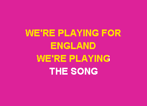 WE'RE PLAYING FOR
ENGLAND

WE'RE PLAYING
THE SONG