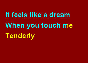 It feels like a dream
When you touch me

Tendeny