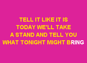 TELL IT LIKE IT IS
TODAY WE'LL TAKE
A STAND AND TELL YOU
WHAT TONIGHT MIGHT BRING