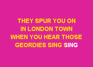 THEY SPUR YOU ON
IN LONDON TOWN
WHEN YOU HEAR THOSE
GEORDIES SING SING