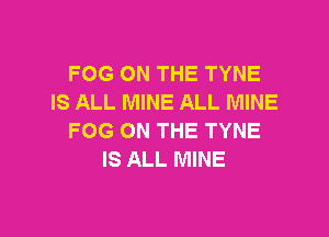 FOG ON THE TYNE
IS ALL MINE 13'