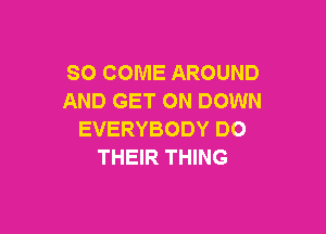 SO COME AROUND
AND GET ON DOWN

EVERYBODY DO
THEIR THING