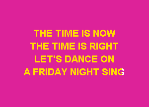 THE TIME IS NOW
THE TIME IS RIGHT

LET'S DANCE ON
A FRIDAY NIGHT SING