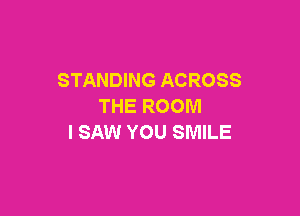 STANDING ACROSS
THE ROOM

I SAW YOU SMILE