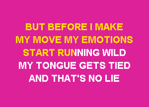 BUT BEFORE I MAKE
MY MOVE MY EMOTIONS
START RUNNING WILD
MY TONGUE GETS TIED
AND THAT'S N0 LIE