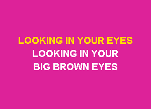 LOOKING IN YOUR EYES
LOOKING IN YOUR

BIG BROWN EYES