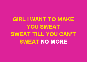 GIRL I WANT TO MAKE
YOU SWEAT

SWEAT TILL YOU CAN'T
SWEAT NO MORE