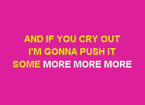 AND IF YOU CRY OUT
I'M GONNA PUSH IT

SOME MORE MORE MORE