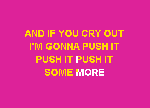 AND IF YOU CRY OUT
I'M GONNA PUSH IT

PUSH IT PUSH IT
SOME MORE