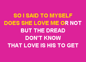 SO I SAID T0 MYSELF
DOES SHE LOVE ME OR NOT
BUT THE DREAD
DON'T KNOW
THAT LOVE IS HIS TO GET