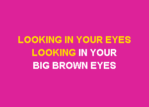 LOOKING IN YOUR EYES
LOOKING IN YOUR

BIG BROWN EYES