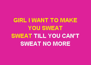GIRL I WANT TO MAKE
YOU SWEAT

SWEAT TILL YOU CAN'T
SWEAT NO MORE