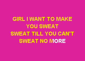 GIRL I WANT TO MAKE
YOU SWEAT

SWEAT TILL YOU CAN'T
SWEAT NO MORE