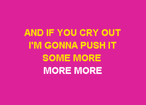 AND IF YOU CRY OUT
I'M GONNA PUSH IT

SOME MORE
MORE MORE