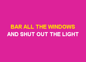 BAR ALL THE WINDOWS

AND SHUT OUT THE LIGHT