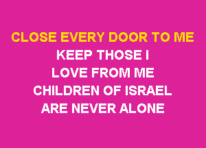 CLOSE EVERY DOOR TO ME
KEEP THOSE I
LOVE FROM ME
CHILDREN OF ISRAEL
ARE NEVER ALONE