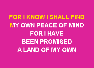 FOR I KNOW I SHALL FIND
MY OWN PEACE OF MIND
FOR I HAVE
BEEN PROMISED
A LAND OF MY OWN