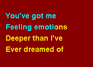 You've got me
Feeling emotions

Deeper than I've
Ever dreamed of