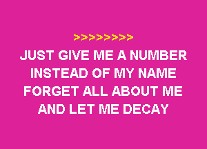 JUST GIVE ME A NUMBER
INSTEAD OF MY NAME
FORGET ALL ABOUT ME
AND LET ME DECAY