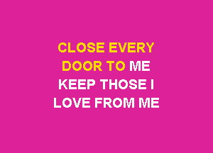 CLOSE EVERY
DOOR TO ME

KEEP THOSE I
LOVE FROM ME