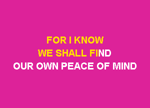 FOR I KNOW
WE SHALL FIND

OUR OWN PEACE OF MIND