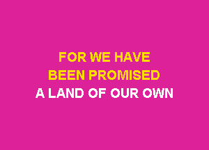 FOR WE HAVE

BEEN PROMISED
A LAND OF OUR OWN