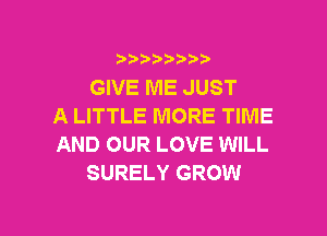 ???)?D't'i,

GIVE ME JUST
A LITTLE MORE TIME
AND OUR LOVE WILL
SURELY GROW

g