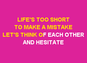 LIFE'S T00 SHORT
TO MAKE A MISTAKE
LET'S THINK OF EACH OTHER
AND HESITATE