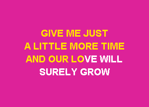 GIVE ME JUST
A LITTLE MORE TIME
AND OUR LOVE WILL
SURELY GROW

g