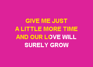 GIVE ME JUST
A LITTLE MORE TIME
AND OUR LOVE WILL
SURELY GROW

g