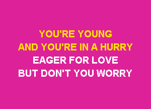 YOU'RE YOUNG
AND YOU'RE IN A HURRY

EAGER FOR LOVE
BUT DON'T YOU WORRY