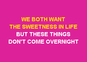 WE BOTH WANT
THE SWEETNESS IN LIFE
BUT THESE THINGS
DON'T COME OVERNIGHT