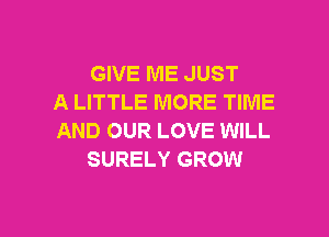 GIVE ME JUST
A LITTLE MORE TIME
AND OUR LOVE WILL
SURELY GROW

g