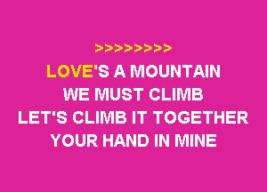 LOVE'S A MOUNTAIN
WE MUST CLIMB
LET'S CLIMB IT TOGETHER
YOUR HAND IN MINE