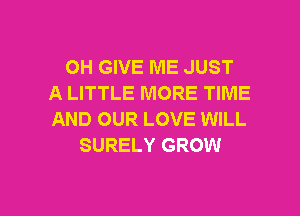 OH GIVE ME JUST
A LITTLE MORE TIME
AND OUR LOVE WILL

SURELY GROW

g