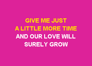GIVE ME JUST
A LITTLE MORE TIME
AND OUR LOVE WILL
SURELY GROW

g
