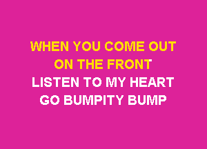 WHEN YOU COME OUT
ON THE FRONT
LISTEN TO MY HEART
GO BUMPITY BUMP