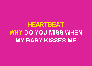 HEARTBEAT
WHY DO YOU MISS WHEN

MY BABY KISSES ME