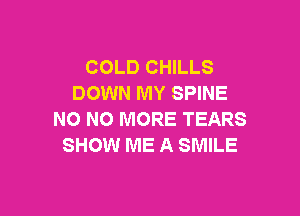 COLD CHILLS
DOWN MY SPINE

NO NO MORE TEARS
SHOW ME A SMILE