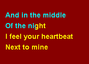 And in the middle
Of the night

I feel your heartbeat
Next to mine