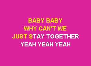 BABY BABY
WHY CAN'T WE

JUST STAY TOGETHER
YEAH YEAH YEAH