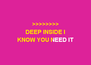 p
DEEP INSIDE I

KNOW YOU NEED IT