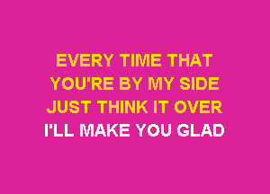 EVERY TIME THAT
YOU'RE BY MY SIDE
JUST THINK IT OVER
I'LL MAKE YOU GLAD

g