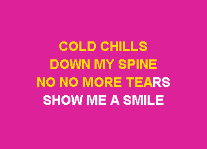 COLD CHILLS
DOWN MY SPINE

NO NO MORE TEARS
SHOW ME A SMILE