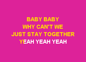 BABY BABY
WHY CAN'T WE

JUST STAY TOGETHER
YEAH YEAH YEAH