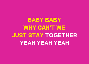 BABY BABY
WHY CAN'T WE

JUST STAY TOGETHER
YEAH YEAH YEAH