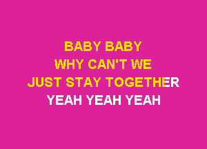 BABY BABY
WHY CAN'T WE

JUST STAY TOGETHER
YEAH YEAH YEAH