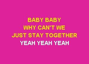 BABY BABY
WHY CAN'T WE

JUST STAY TOGETHER
YEAH YEAH YEAH