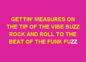 GETTIN' MEASURES ON
THE TIP OF THE VIBE BUE
ROCK AND ROLL TO THE
BEAT OF THE FUNK FUE