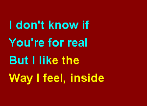 I don't know if
You're for real

But I like the
Way I feel, inside